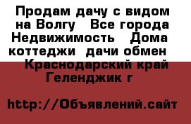 Продам дачу с видом на Волгу - Все города Недвижимость » Дома, коттеджи, дачи обмен   . Краснодарский край,Геленджик г.